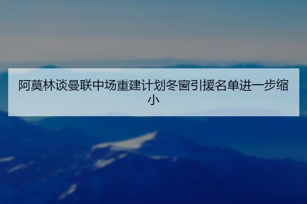 阿莫林谈曼联中场重建计划冬窗引援名单进一步缩小